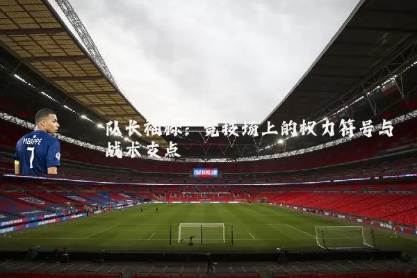 队长袖标:竞技场上的权力符号与战术支点