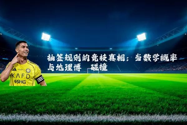 抽签规则的竞技真相：当数学概率与地理博弈碰撞