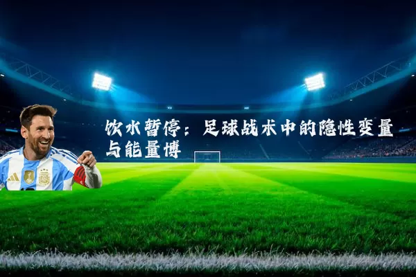 饮水暂停:足球战术中的隐性变量与能量博弈