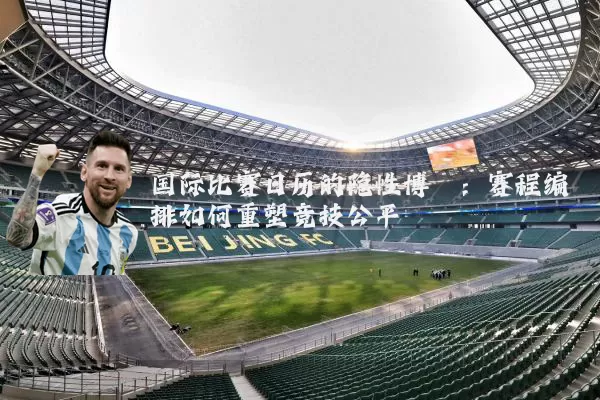 国际比赛日历的隐性博弈:赛程编排如何重塑竞技公平
