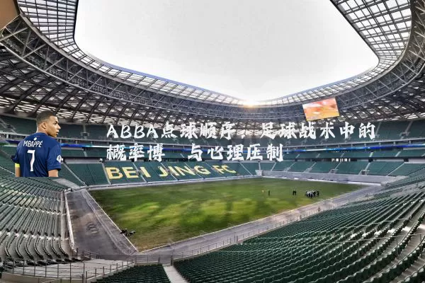 ABBA点球顺序:足球战术中的概率博弈与心理压制