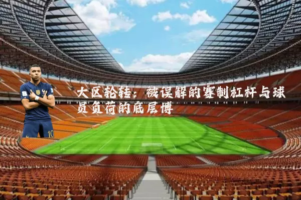 大区轮转：被误解的赛制杠杆与球员负荷的底层博弈
