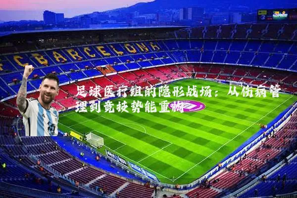 足球医疗组的隐形战场:从伤病管理到竞技势能重构
